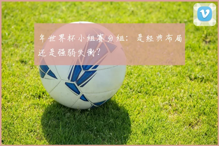年世界杯小组赛分组：是经典布局还是强弱失衡？