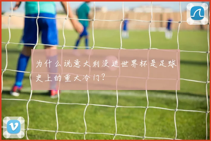 为什么说意大利没进世界杯是足球史上的重大冷门？