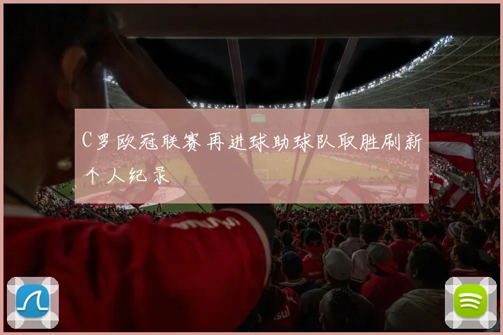 C罗欧冠联赛再进球助球队取胜刷新个人纪录
