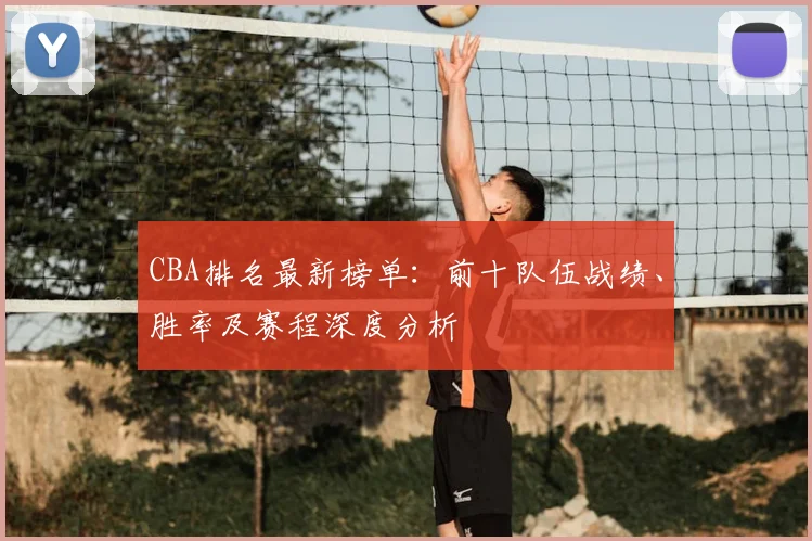 CBA排名最新榜单：前十队伍战绩、胜率及赛程深度分析