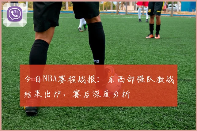 今日NBA赛程战报：东西部强队激战结果出炉，赛后深度分析