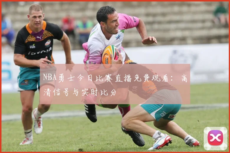 NBA勇士今日比赛直播免费观看：高清信号与实时比分