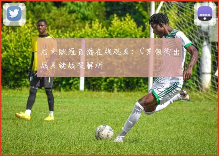 尤文欧冠直播在线观看:C罗领衔出战关键战役解析