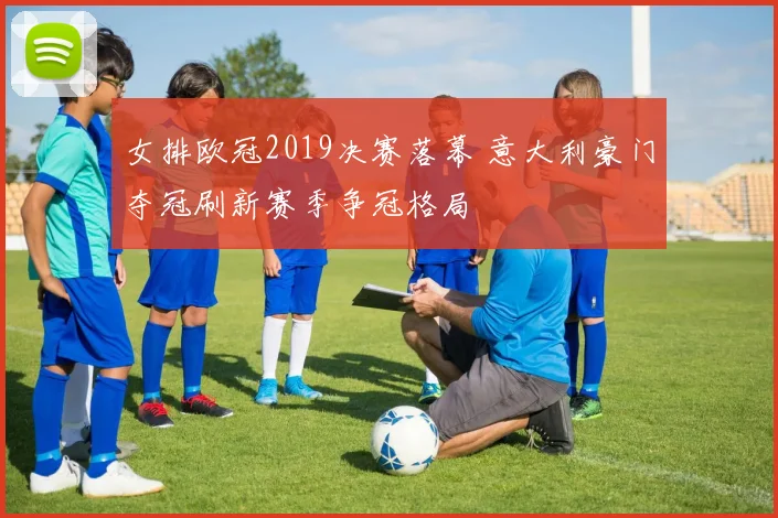 女排欧冠2019决赛落幕 意大利豪门夺冠刷新赛季争冠格局