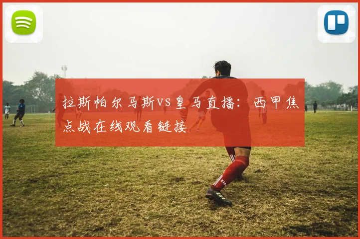 拉斯帕尔马斯vs皇马直播：西甲焦点战在线观看链接