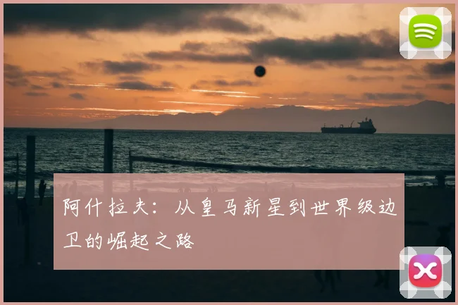 阿什拉夫：从皇马新星到世界级边卫的崛起之路