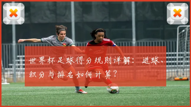 世界杯足球得分规则详解：进球、积分与排名如何计算？