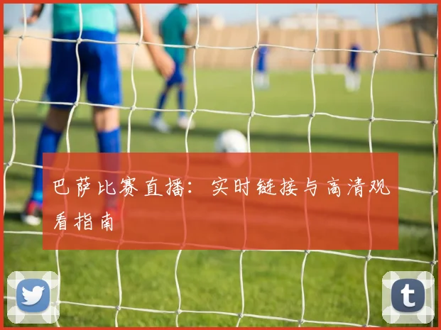 巴萨比赛直播：实时链接与高清观看指南