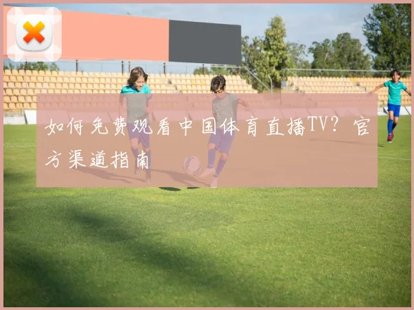 如何免费观看中国体育直播TV？官方渠道指南