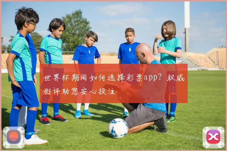 世界杯期间如何选择彩票app？权威测评助您安心投注