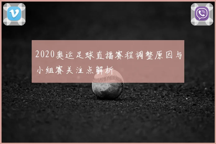 2020奥运足球直播赛程调整原因与小组赛关注点解析