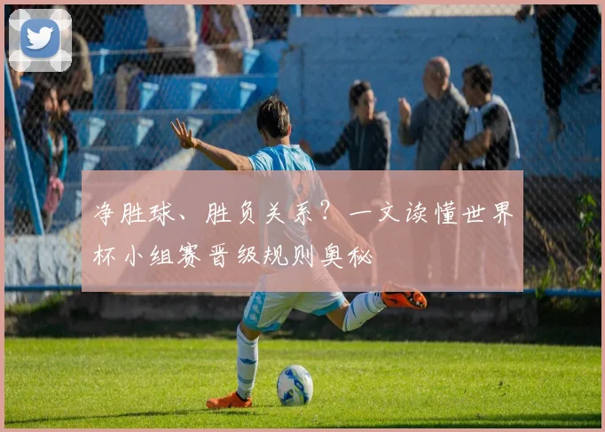 净胜球、胜负关系?一文读懂世界杯小组赛晋级规则奥秘