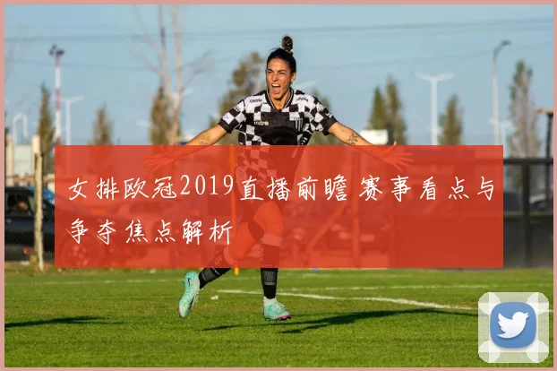 女排欧冠2019直播前瞻 赛事看点与争夺焦点解析