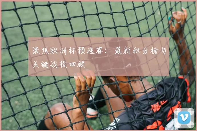 聚焦欧洲杯预选赛：最新积分榜与关键战役回顾