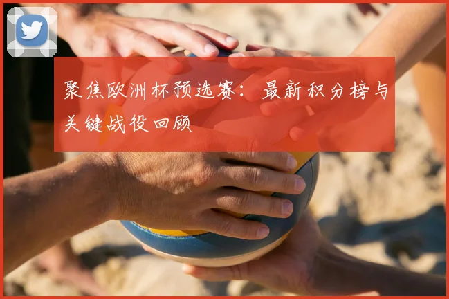 聚焦欧洲杯预选赛：最新积分榜与关键战役回顾
