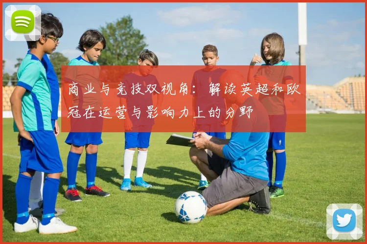 商业与竞技双视角：解读英超和欧冠在运营与影响力上的分野