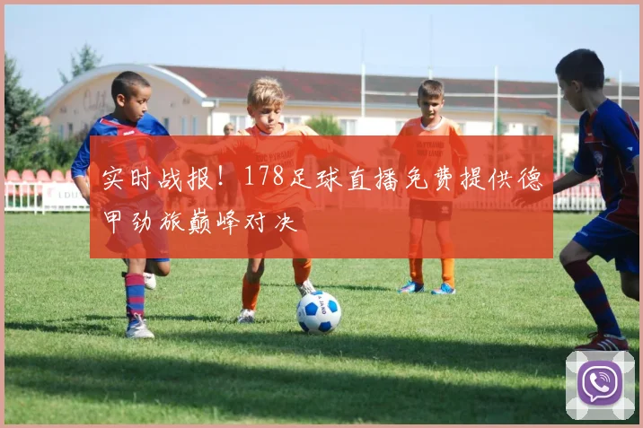 实时战报！178足球直播免费提供德甲劲旅巅峰对决