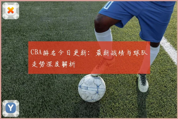 CBA排名今日更新：最新战绩与球队走势深度解析