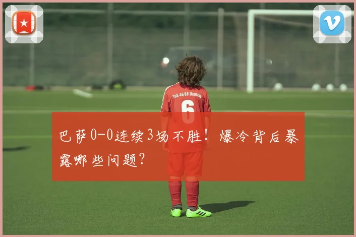 巴萨0-0连续3场不胜!爆冷背后暴露哪些问题?