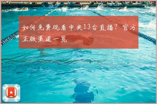 如何免费观看中央13台直播？官方正版渠道一览