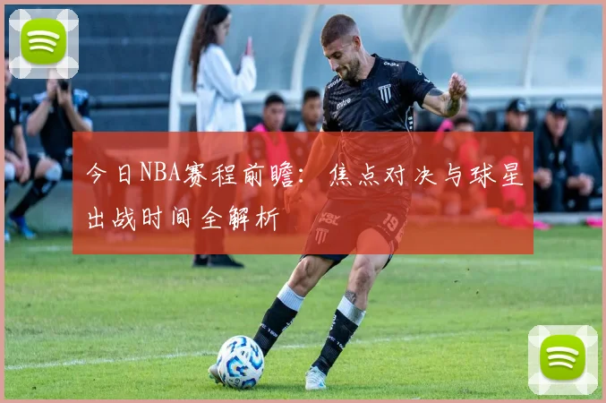 今日NBA赛程前瞻：焦点对决与球星出战时间全解析