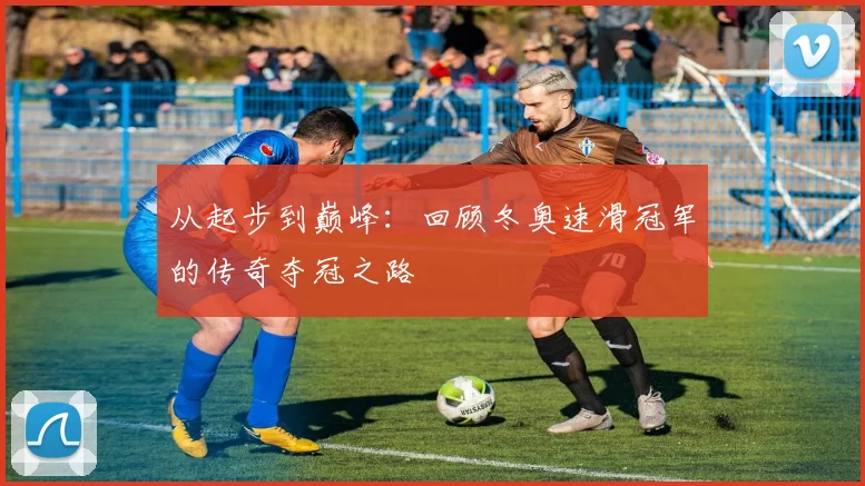 从起步到巅峰：回顾冬奥速滑冠军的传奇夺冠之路