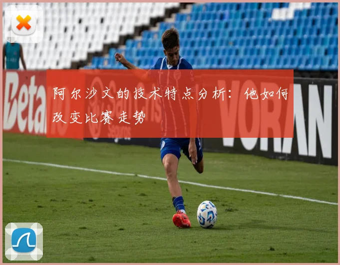 阿尔沙文的技术特点分析：他如何改变比赛走势