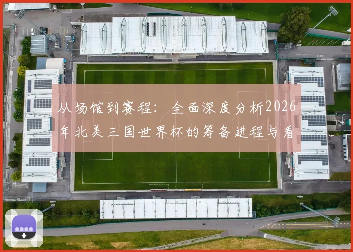 从场馆到赛程：全面深度分析2026年北美三国世界杯的筹备进程与看点