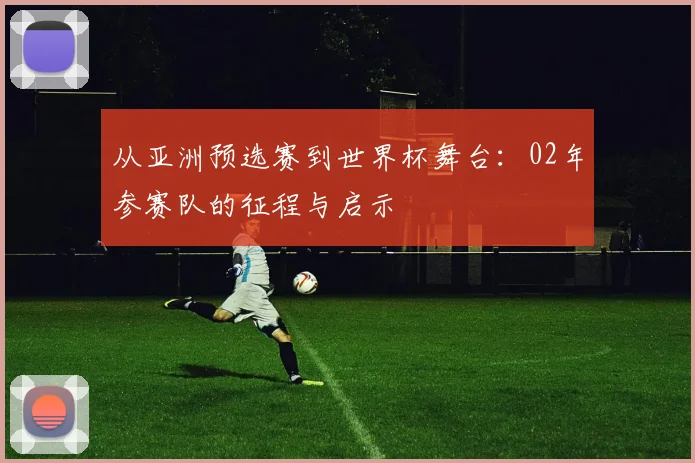从亚洲预选赛到世界杯舞台：02年参赛队的征程与启示