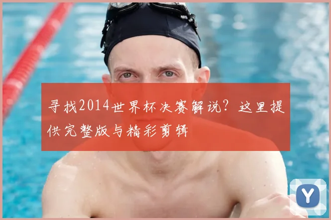寻找2014世界杯决赛解说?这里提供完整版与精彩剪辑