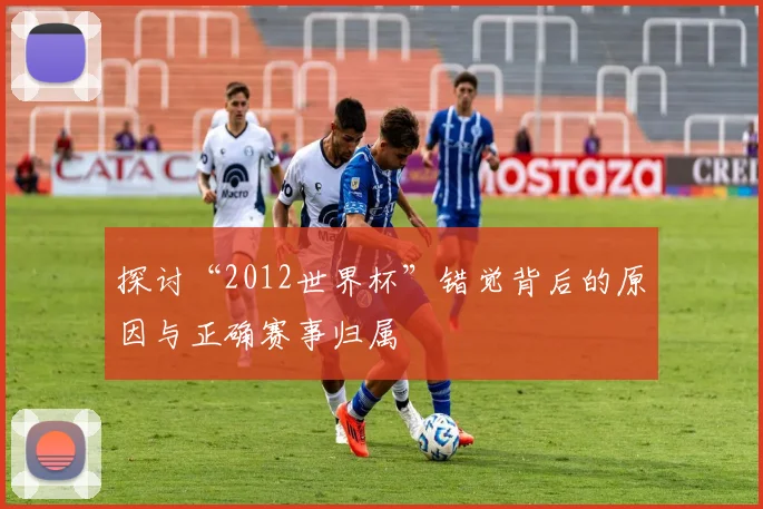 探讨“2012世界杯”错觉背后的原因与正确赛事归属
