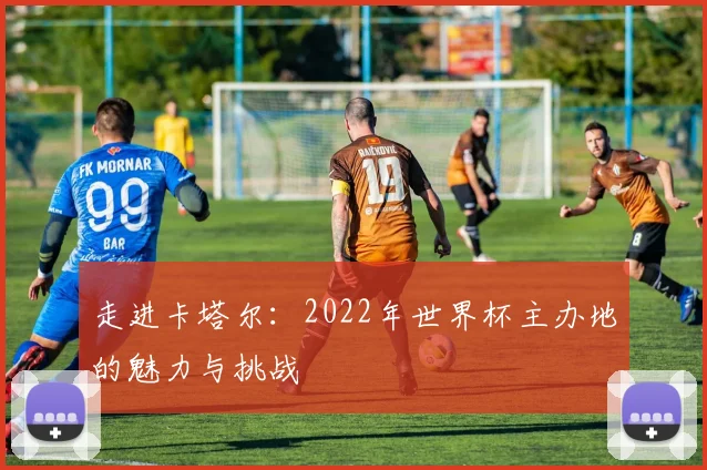 走进卡塔尔：2022年世界杯主办地的魅力与挑战
