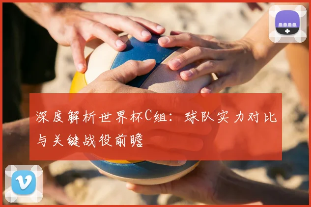 深度解析世界杯C组：球队实力对比与关键战役前瞻