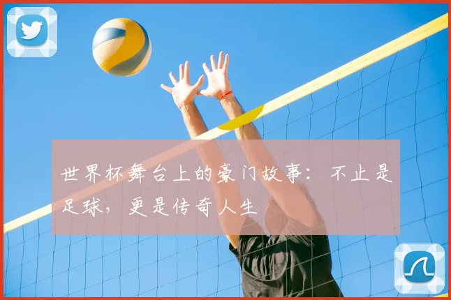 世界杯舞台上的豪门故事:不止是足球,更是传奇人生