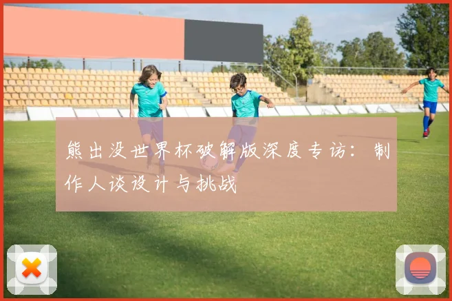 熊出没世界杯破解版深度专访：制作人谈设计与挑战