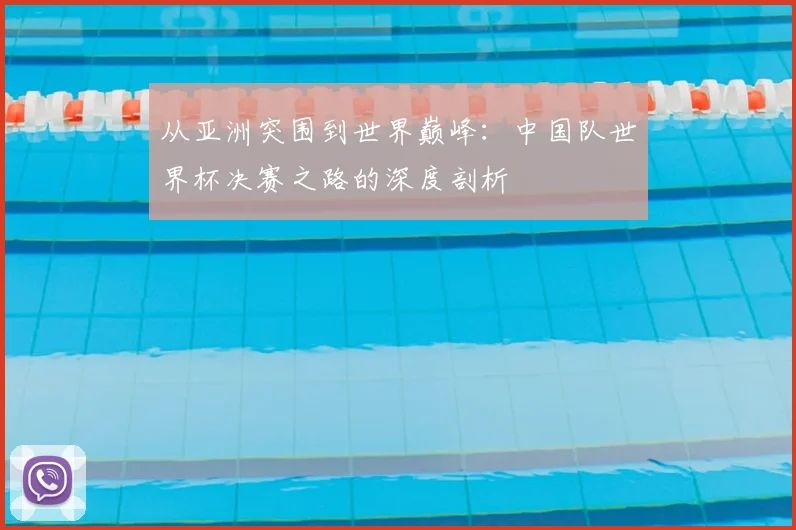 从亚洲突围到世界巅峰:中国队世界杯决赛之路的深度剖析