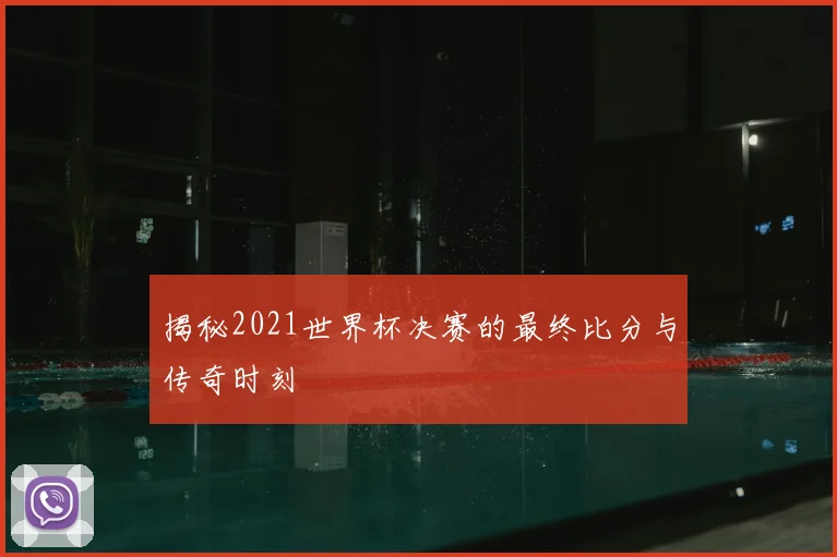 揭秘2021世界杯决赛的最终比分与传奇时刻
