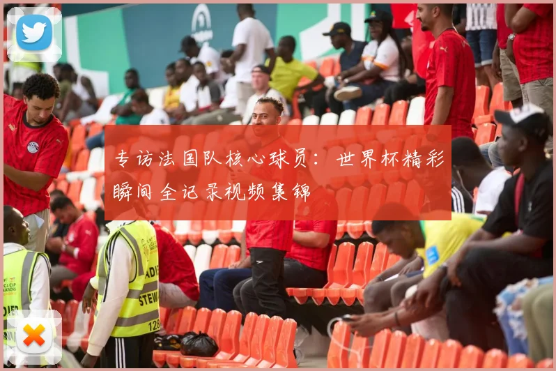 专访法国队核心球员：世界杯精彩瞬间全记录视频集锦