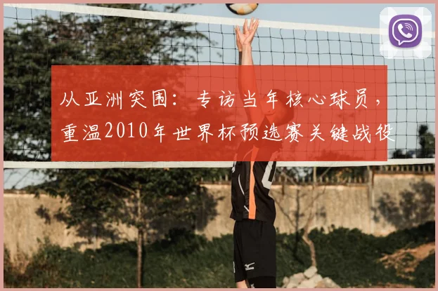 从亚洲突围:专访当年核心球员,重温2010年世界杯预选赛关键战役