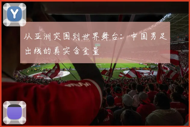 从亚洲突围到世界舞台:中国男足出线的真实含金量
