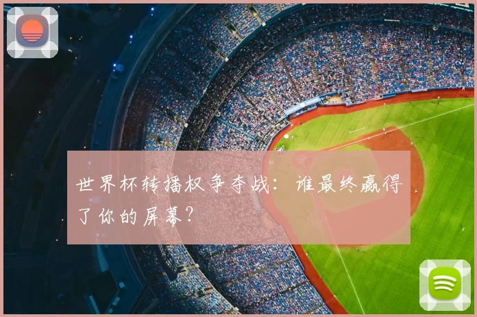 世界杯转播权争夺战：谁最终赢得了你的屏幕？