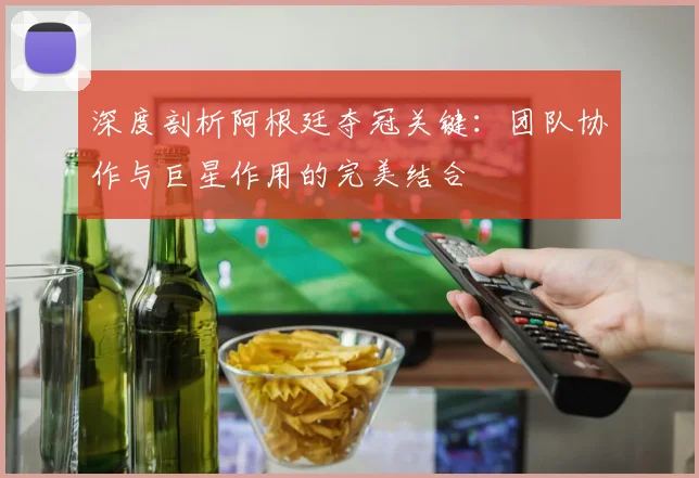 深度剖析阿根廷夺冠关键：团队协作与巨星作用的完美结合