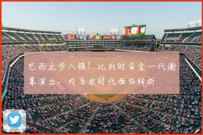 巴西止步八强!比利时黄金一代谢幕演出,内马尔时代面临转折
