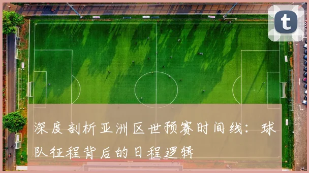 深度剖析亚洲区世预赛时间线：球队征程背后的日程逻辑