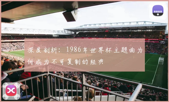 深度剖析：1986年世界杯主题曲为何成为不可复制的经典