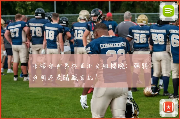 卡塔尔世界杯亚洲分组揭晓：强弱分明还是暗藏玄机？