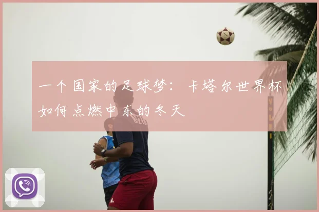 一个国家的足球梦：卡塔尔世界杯如何点燃中东的冬天