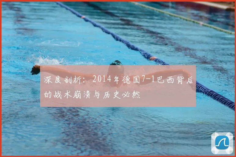 深度剖析：2014年德国7-1巴西背后的战术崩溃与历史必然