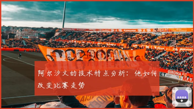 阿尔沙文的技术特点分析：他如何改变比赛走势