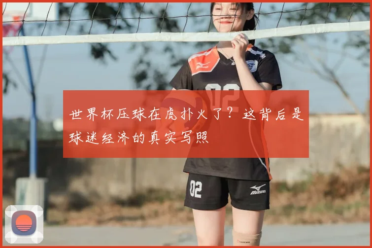 世界杯压球在虎扑火了？这背后是球迷经济的真实写照